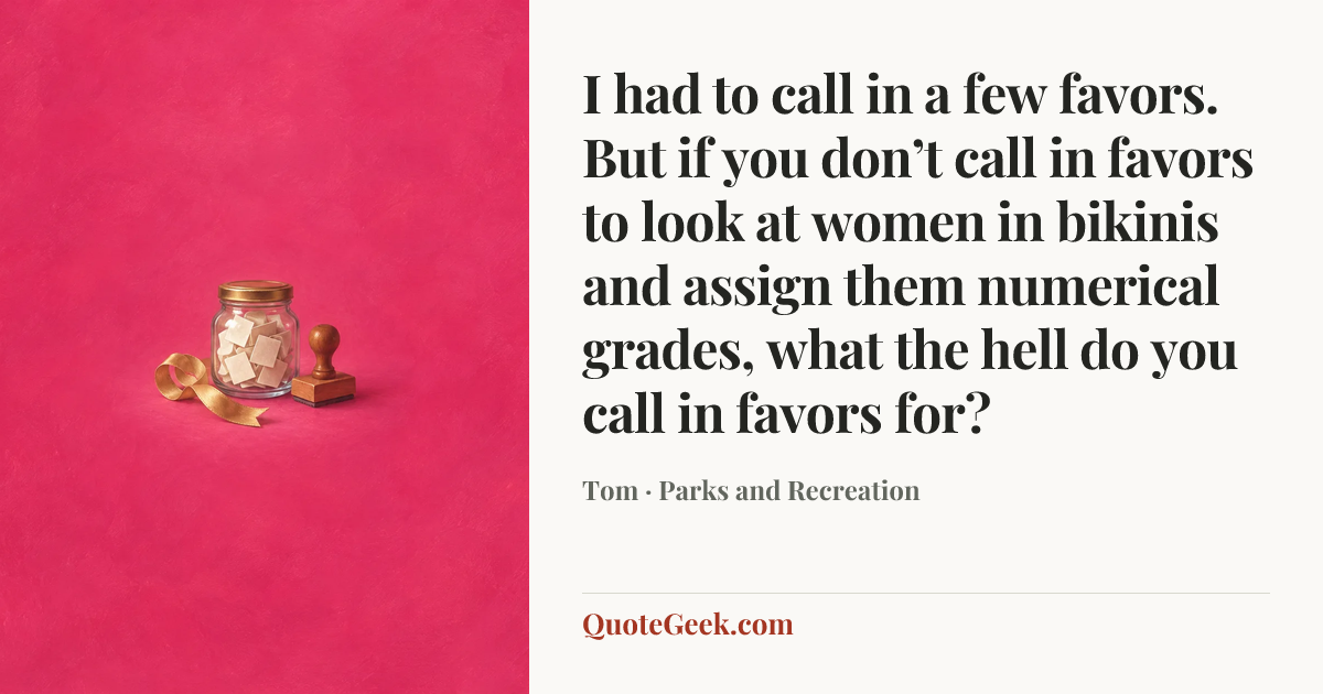 “I had to call in a few favors. But if you don’t call in favors to look at women in bikinis and assign them numerical grades, what the hell do you call in favors for?” — Tom · Parks and Recreation. Illustrated QuoteGeek card.