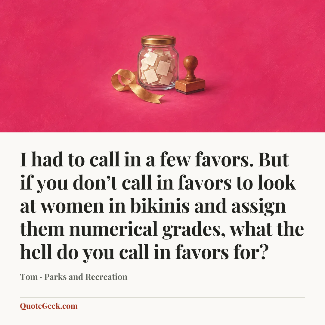 “I had to call in a few favors. But if you don’t call in favors to look at women in bikinis and assign them numerical grades, what the hell do you call in favors for?” — Tom · Parks and Recreation. Illustrated QuoteGeek card.