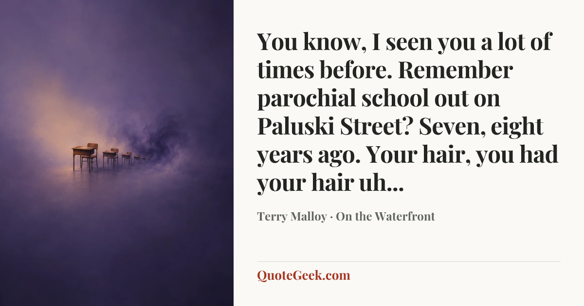 “You know, I seen you a lot of times before. Remember parochial school out on Paluski Street? Seven, eight years ago. Your hair, you had your hair uh...” — Terry Malloy · On the Waterfront. Illustrated QuoteGeek card.