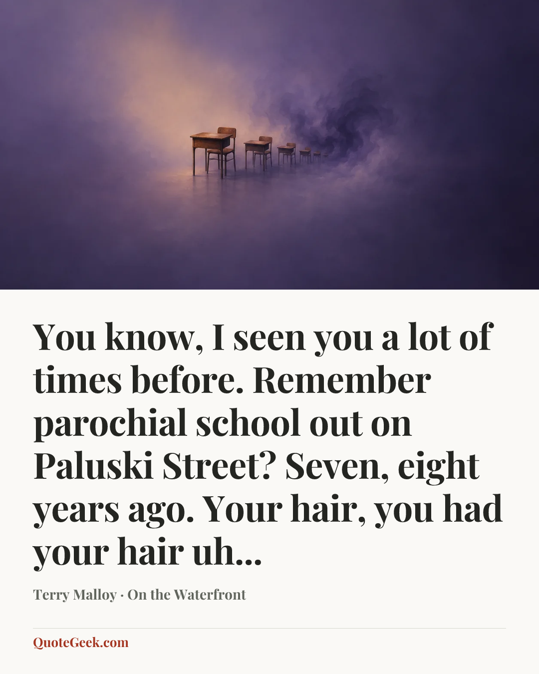 “You know, I seen you a lot of times before. Remember parochial school out on Paluski Street? Seven, eight years ago. Your hair, you had your hair uh...” — Terry Malloy · On the Waterfront. Illustrated QuoteGeek card.