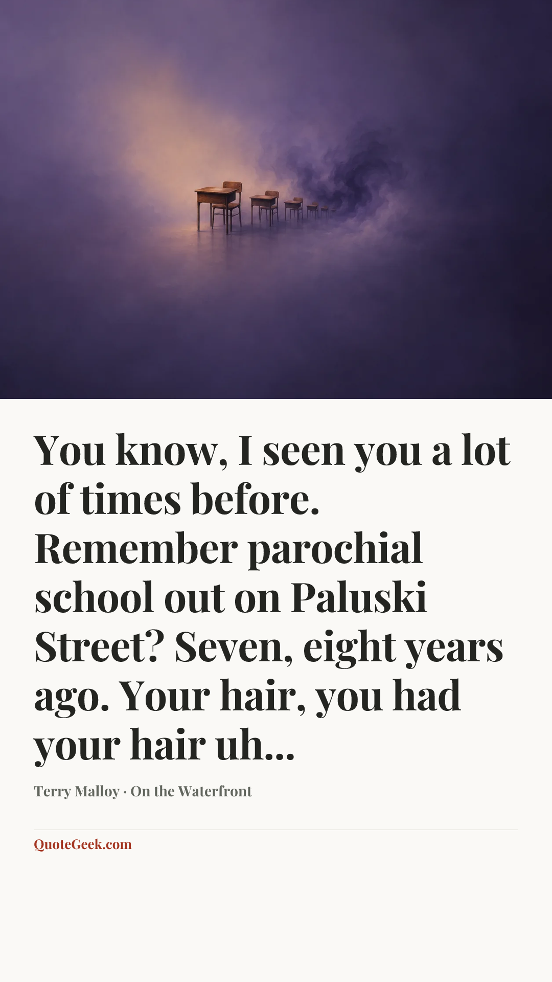 “You know, I seen you a lot of times before. Remember parochial school out on Paluski Street? Seven, eight years ago. Your hair, you had your hair uh...” — Terry Malloy · On the Waterfront. Illustrated QuoteGeek card.