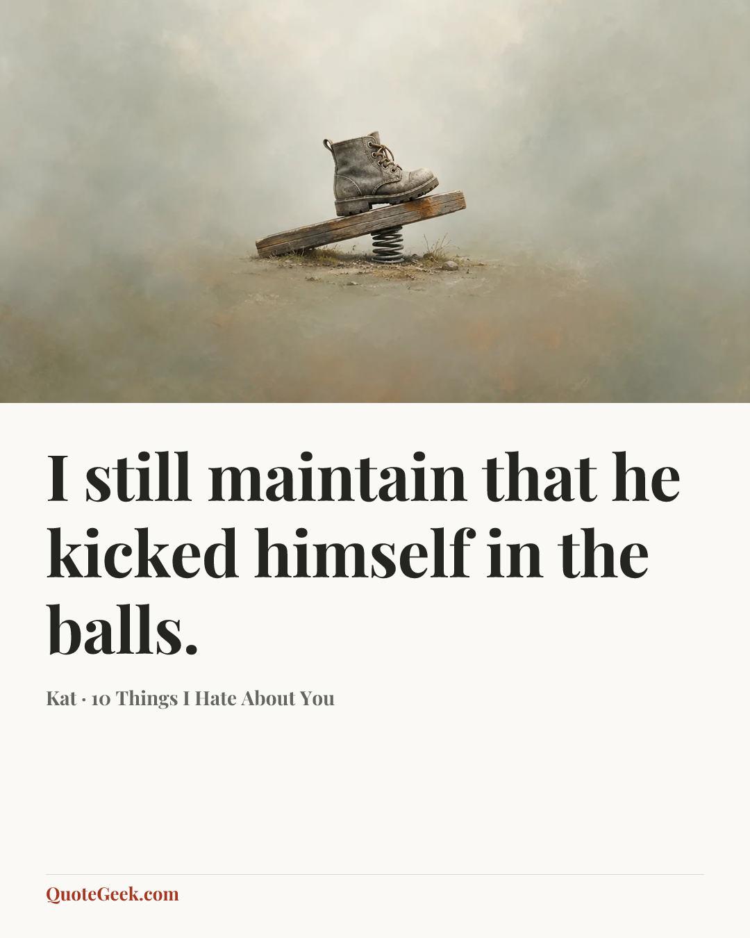 “I still maintain that he kicked himself in the balls.” — Kat · 10 Things I Hate About You. Illustrated QuoteGeek card.