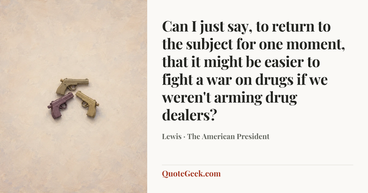 “Can I just say, to return to the subject for one moment, that it might be easier to fight a war on drugs if we weren't arming drug dealers?” — Lewis · The American President. Illustrated QuoteGeek card.