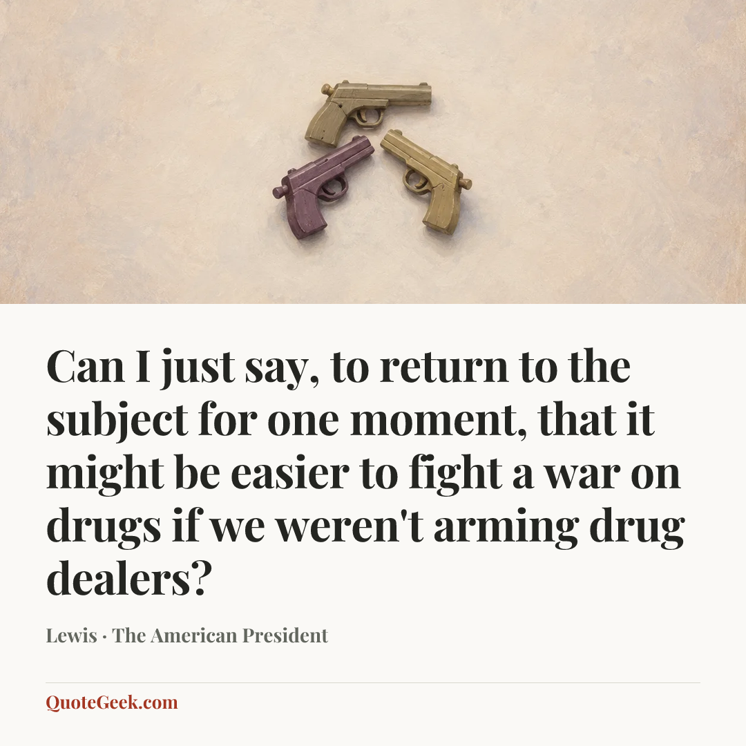 “Can I just say, to return to the subject for one moment, that it might be easier to fight a war on drugs if we weren't arming drug dealers?” — Lewis · The American President. Illustrated QuoteGeek card.