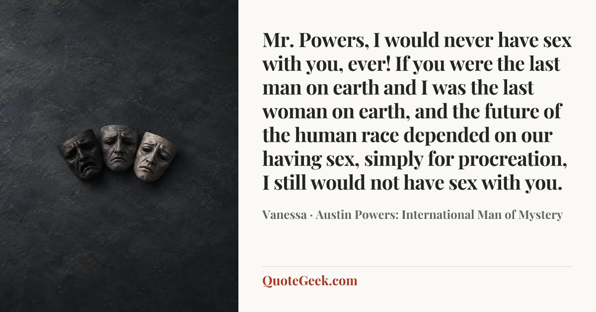 “Mr. Powers, I would never have sex with you, ever! If you were the last man on earth and I was the last woman on earth, and the future of the human race depended on our having sex, simply for procreation, I still would not have sex with you.” — Vanessa · Austin Powers: International Man of Mystery. Illustrated QuoteGeek card.