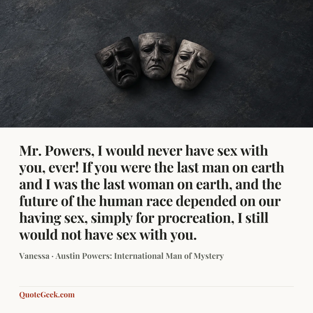 “Mr. Powers, I would never have sex with you, ever! If you were the last man on earth and I was the last woman on earth, and the future of the human race depended on our having sex, simply for procreation, I still would not have sex with you.” — Vanessa · Austin Powers: International Man of Mystery. Illustrated QuoteGeek card.