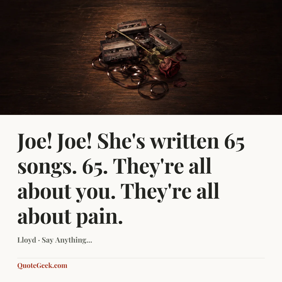 “Joe! Joe! She's written 65 songs. 65. They're all about you. They're all about pain.” — Lloyd · Say Anything.... Illustrated QuoteGeek card.