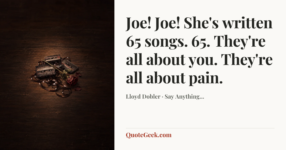 “Joe! Joe! She's written 65 songs. 65. They're all about you. They're all about pain.” — Lloyd Dobler · Say Anything.... Illustrated QuoteGeek card.