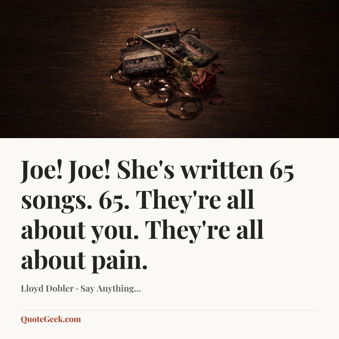 “Joe! Joe! She's written 65 songs. 65. They're all about you. They're all about pain.” — Lloyd Dobler · Say Anything.... Illustrated QuoteGeek card.