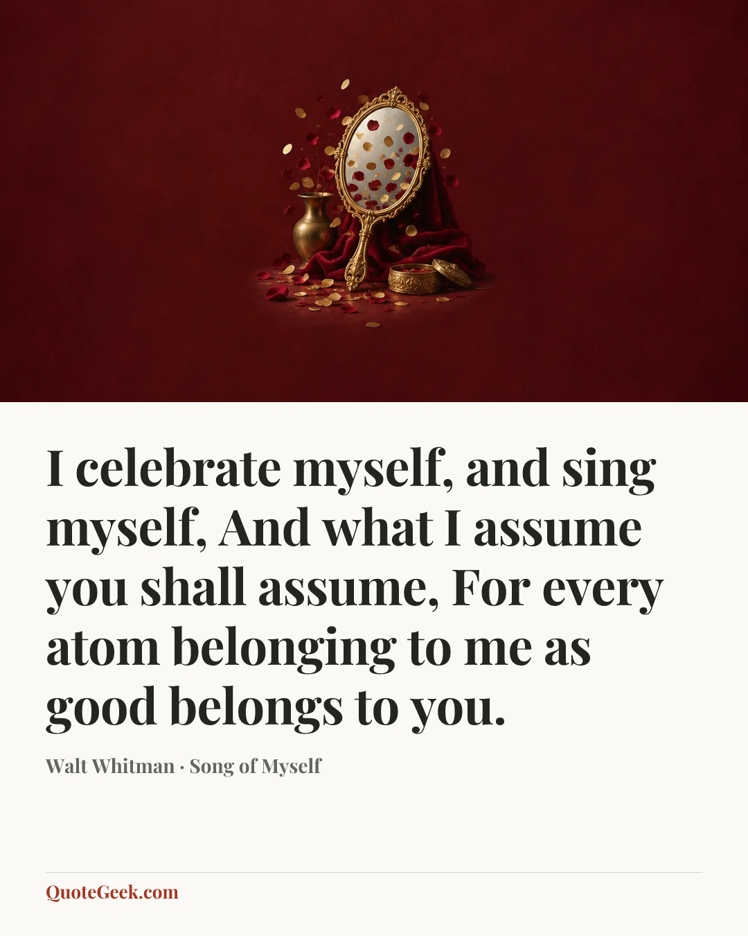 “I celebrate myself, and sing myself,
And what I assume you shall assume,
For every atom belonging to me as good belongs to you.” — Walt Whitman · Song of Myself. Illustrated QuoteGeek card.