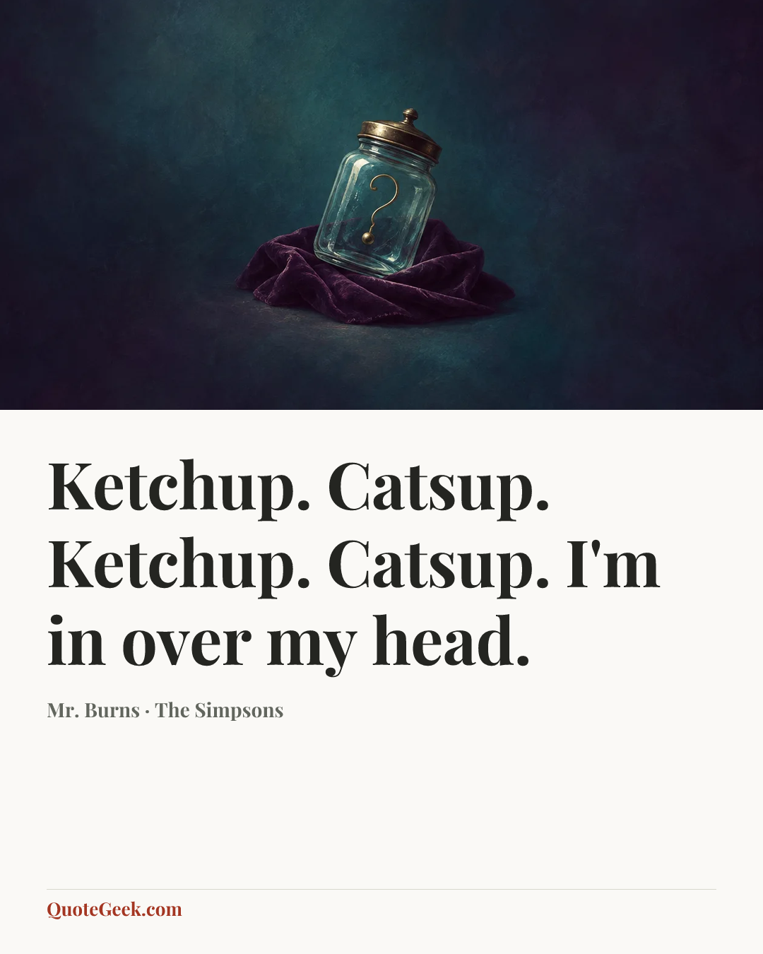 “Ketchup. Catsup. Ketchup. Catsup. I'm in over my head.” — Mr. Burns · The Simpsons. Illustrated QuoteGeek card.