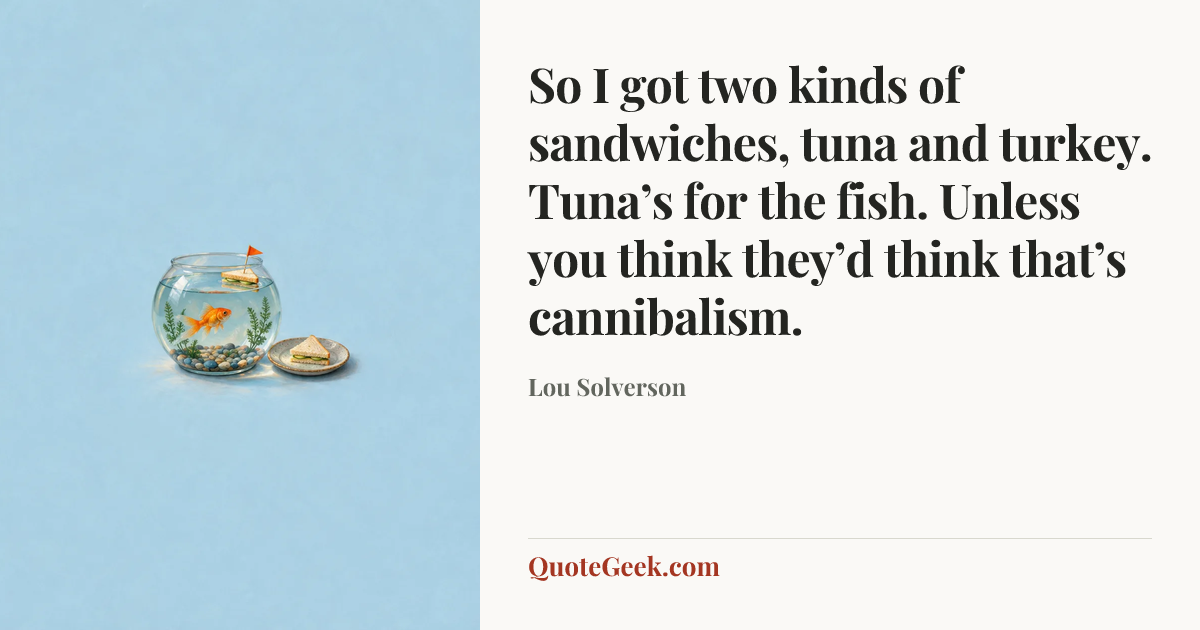 “So I got two kinds of sandwiches, tuna and turkey. Tuna’s for the fish. Unless you think they’d think that’s cannibalism.” — Lou Solverson. Illustrated QuoteGeek card.