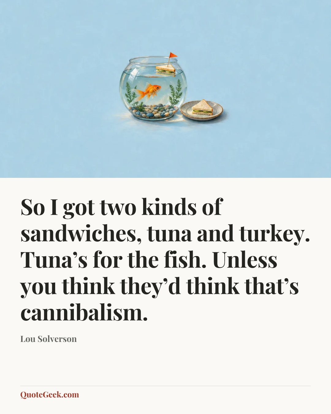 “So I got two kinds of sandwiches, tuna and turkey. Tuna’s for the fish. Unless you think they’d think that’s cannibalism.” — Lou Solverson. Illustrated QuoteGeek card.