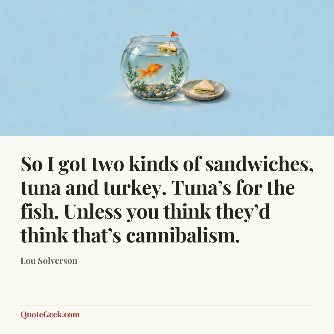 “So I got two kinds of sandwiches, tuna and turkey. Tuna’s for the fish. Unless you think they’d think that’s cannibalism.” — Lou Solverson. Illustrated QuoteGeek card.