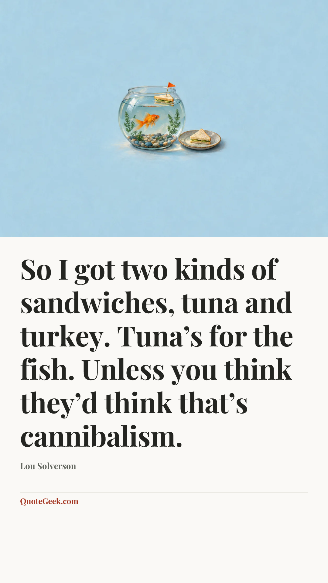 “So I got two kinds of sandwiches, tuna and turkey. Tuna’s for the fish. Unless you think they’d think that’s cannibalism.” — Lou Solverson. Illustrated QuoteGeek card.