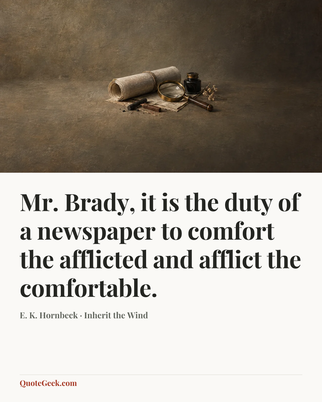 “Mr. Brady, it is the duty of a newspaper to comfort the afflicted and afflict the comfortable.” — E. K. Hornbeck · Inherit the Wind. Illustrated QuoteGeek card.