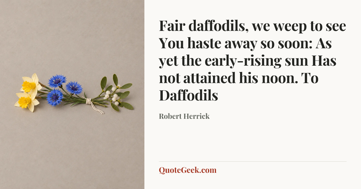 “Fair daffodils, we weep to see
You haste away so soon:
As yet the early-rising sun
Has not attained his noon.
To Daffodils” — Robert Herrick. Illustrated QuoteGeek card.