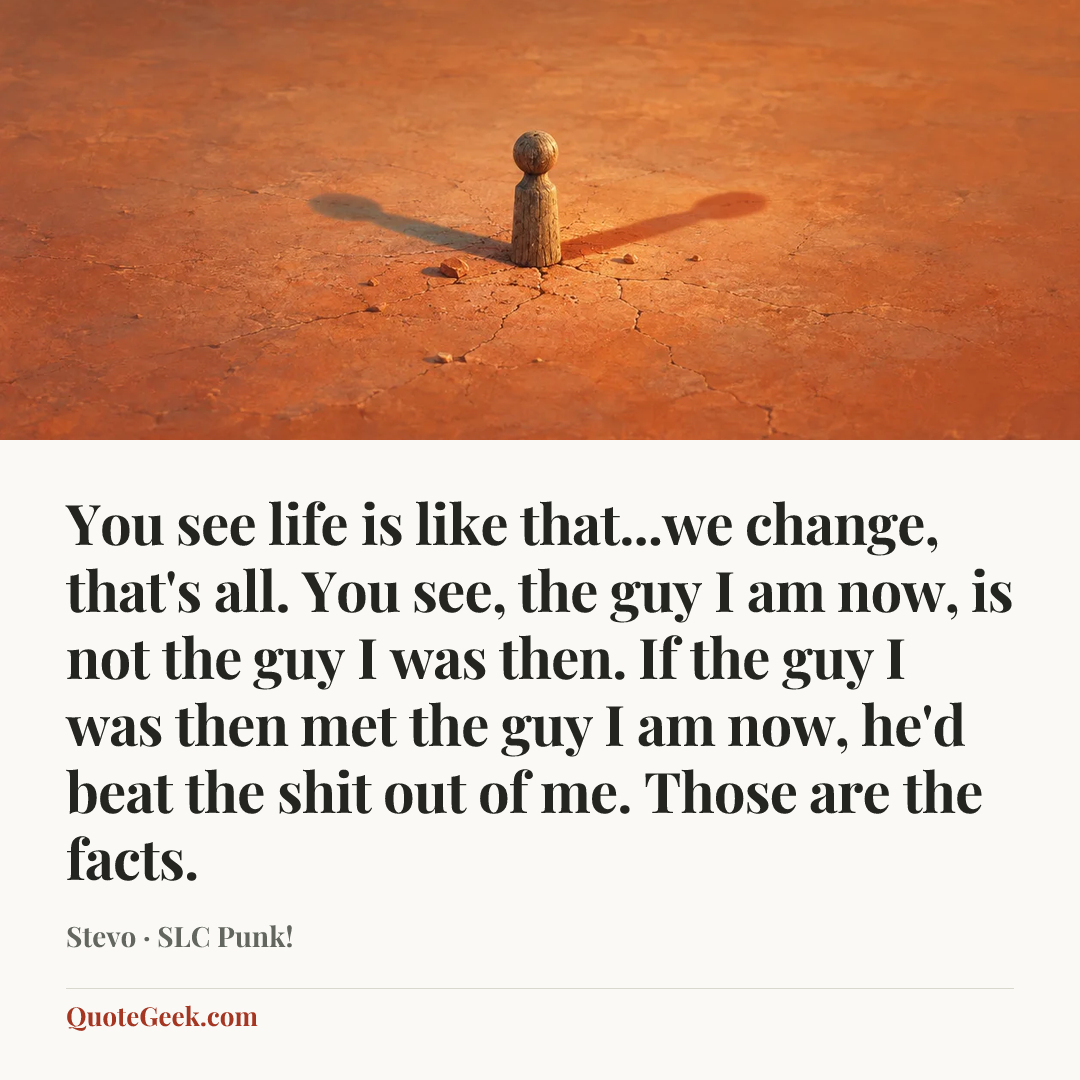 “You see life is like that...we change, that's all. You see, the guy I am now, is not the guy I was then. If the guy I was then met the guy I am now, he'd beat the shit out of me. Those are the facts.” — Stevo · SLC Punk!. Illustrated QuoteGeek card.