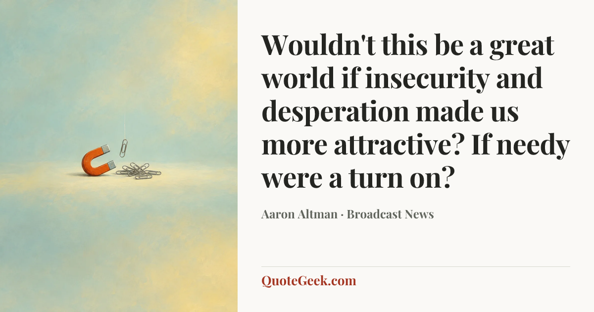 “Wouldn't this be a great world if insecurity and desperation made us more attractive? If needy were a turn on?” — Aaron Altman · Broadcast News. Illustrated QuoteGeek card.