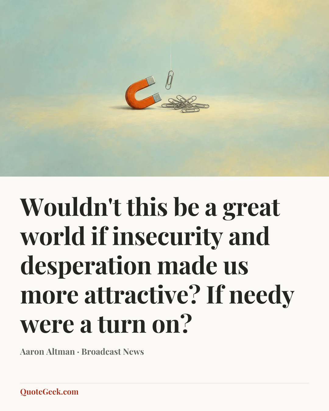 “Wouldn't this be a great world if insecurity and desperation made us more attractive? If needy were a turn on?” — Aaron Altman · Broadcast News. Illustrated QuoteGeek card.