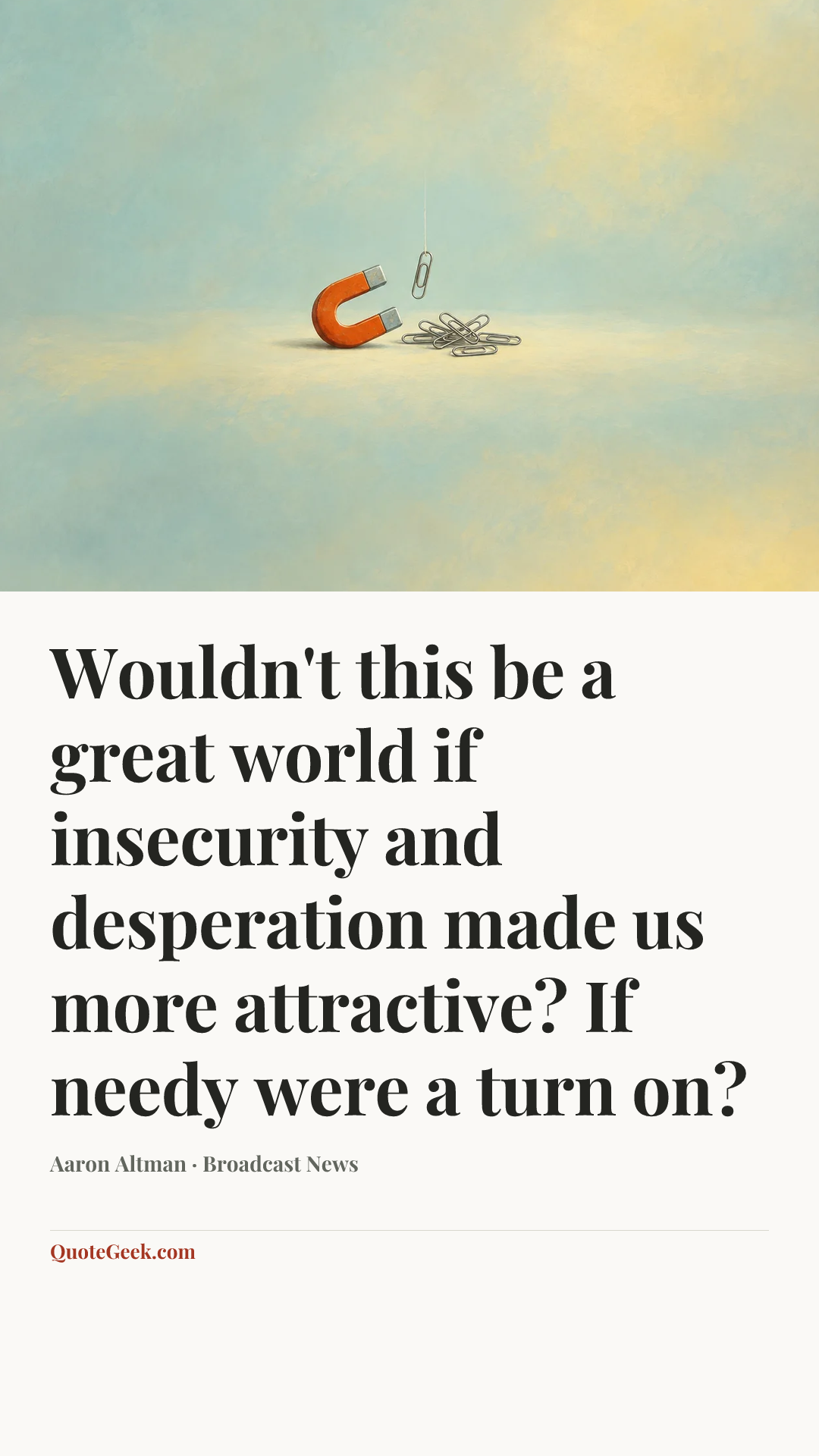 “Wouldn't this be a great world if insecurity and desperation made us more attractive? If needy were a turn on?” — Aaron Altman · Broadcast News. Illustrated QuoteGeek card.