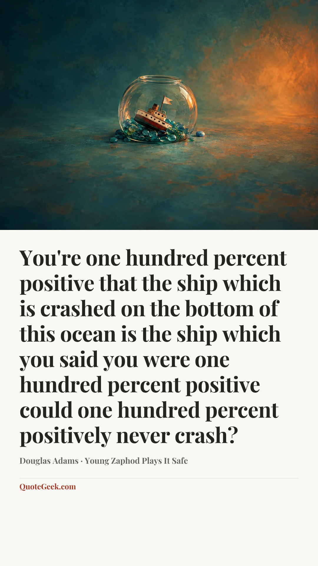 “You're one hundred percent positive that the ship which is crashed on the bottom of this ocean is the ship which you said you were one hundred percent positive could one hundred percent positively never crash?” — Douglas Adams · Young Zaphod Plays It Safe. Illustrated QuoteGeek card.