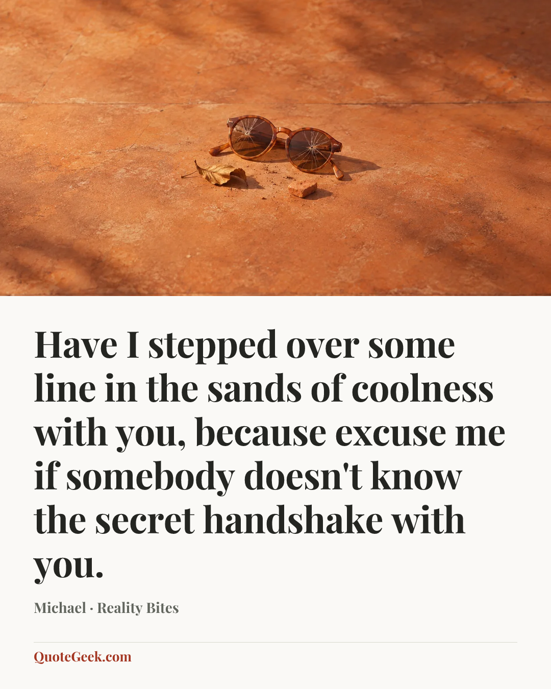 “Have I stepped over some line in the sands of coolness with you, because excuse me if somebody doesn't know the secret handshake with you.” — Michael · Reality Bites. Illustrated QuoteGeek card.