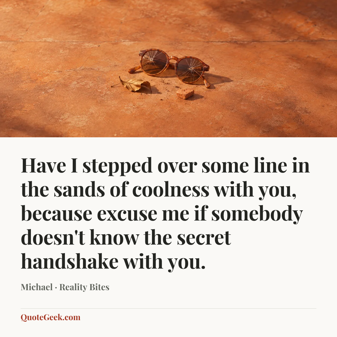 “Have I stepped over some line in the sands of coolness with you, because excuse me if somebody doesn't know the secret handshake with you.” — Michael · Reality Bites. Illustrated QuoteGeek card.