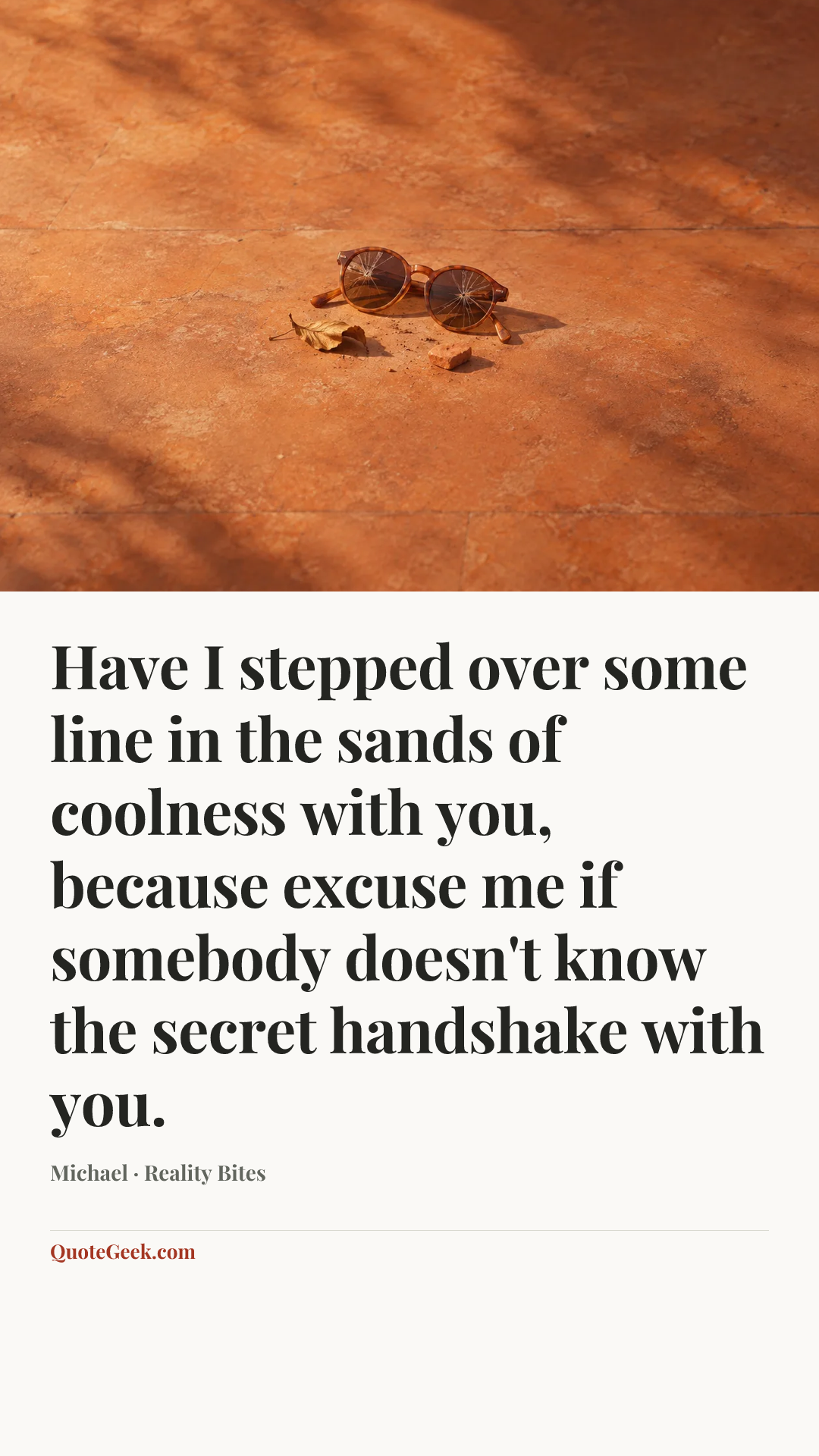 “Have I stepped over some line in the sands of coolness with you, because excuse me if somebody doesn't know the secret handshake with you.” — Michael · Reality Bites. Illustrated QuoteGeek card.