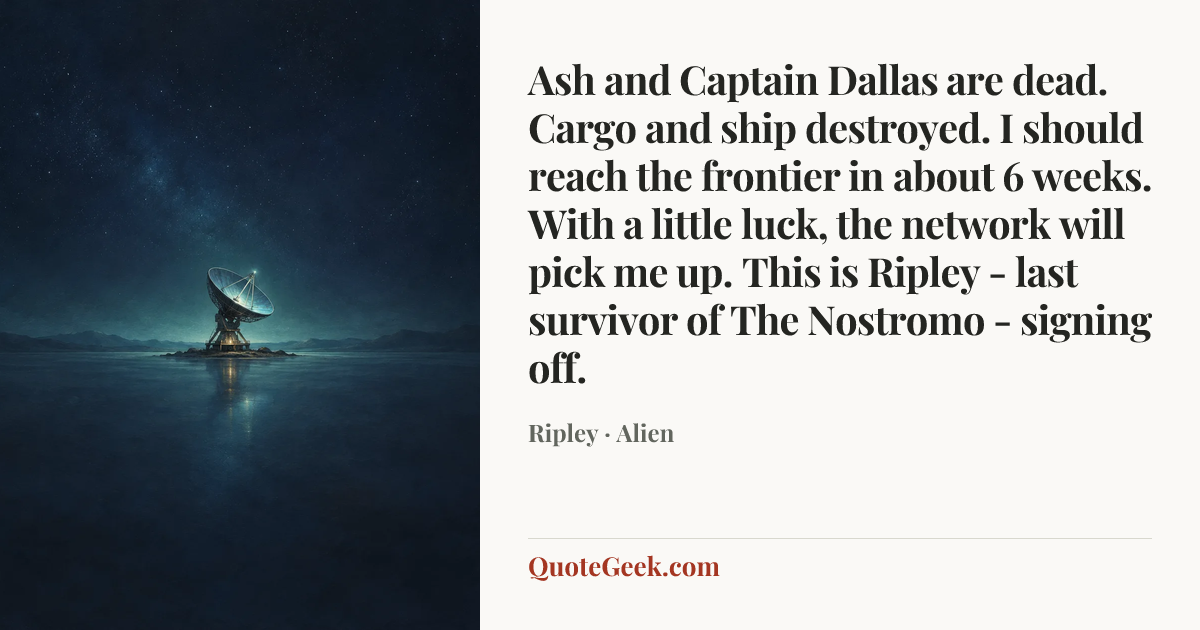 “Ash and Captain Dallas are dead. Cargo and ship destroyed. I should reach the frontier in about 6 weeks. With a little luck, the network will pick me up. This is Ripley - last survivor of The Nostromo - signing off.” — Ripley · Alien. Illustrated QuoteGeek card.