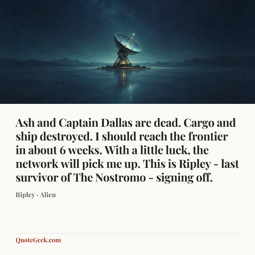 “Ash and Captain Dallas are dead. Cargo and ship destroyed. I should reach the frontier in about 6 weeks. With a little luck, the network will pick me up. This is Ripley - last survivor of The Nostromo - signing off.” — Ripley · Alien. Illustrated QuoteGeek card.