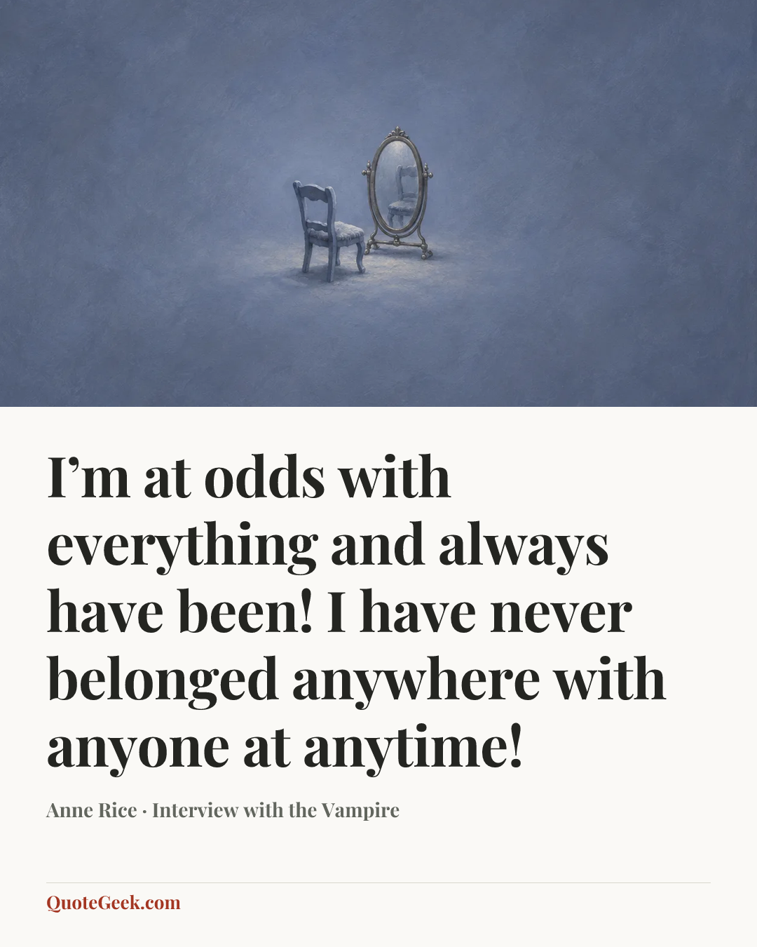 “I’m at odds with everything and always have been! I have never belonged anywhere with anyone at anytime!” — Anne Rice · Interview with the Vampire. Illustrated QuoteGeek card.