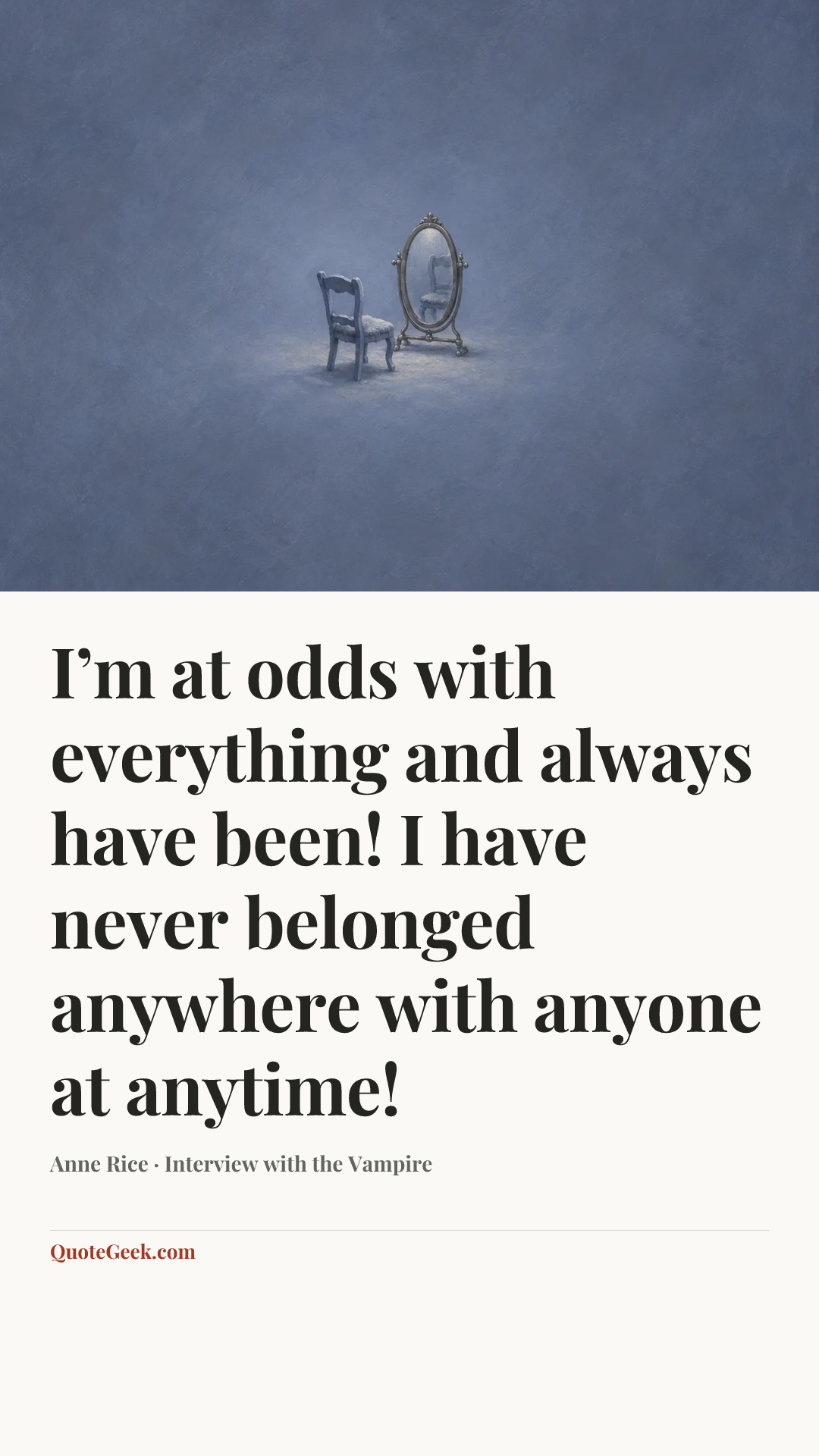 “I’m at odds with everything and always have been! I have never belonged anywhere with anyone at anytime!” — Anne Rice · Interview with the Vampire. Illustrated QuoteGeek card.