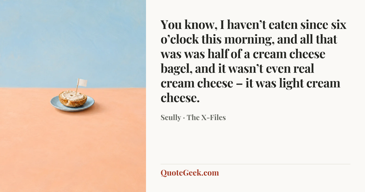 “You know, I haven’t eaten since six o’clock this morning, and all that was was half of a cream cheese bagel, and it wasn’t even real cream cheese – it was light cream cheese.” — Scully · The X-Files. Illustrated QuoteGeek card.