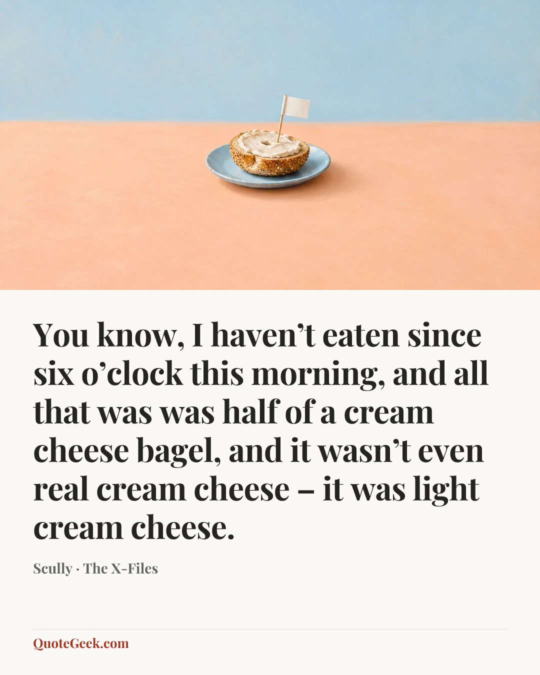 “You know, I haven’t eaten since six o’clock this morning, and all that was was half of a cream cheese bagel, and it wasn’t even real cream cheese – it was light cream cheese.” — Scully · The X-Files. Illustrated QuoteGeek card.