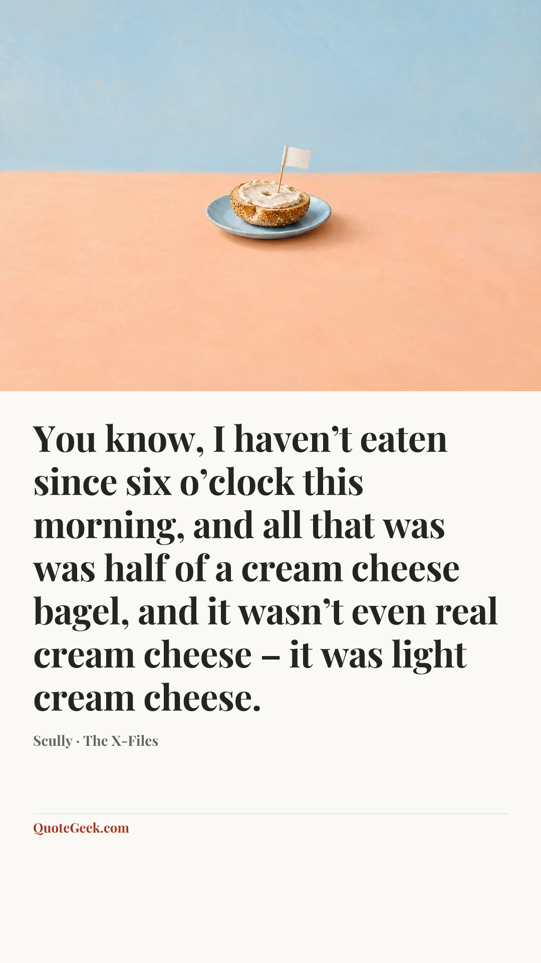 “You know, I haven’t eaten since six o’clock this morning, and all that was was half of a cream cheese bagel, and it wasn’t even real cream cheese – it was light cream cheese.” — Scully · The X-Files. Illustrated QuoteGeek card.