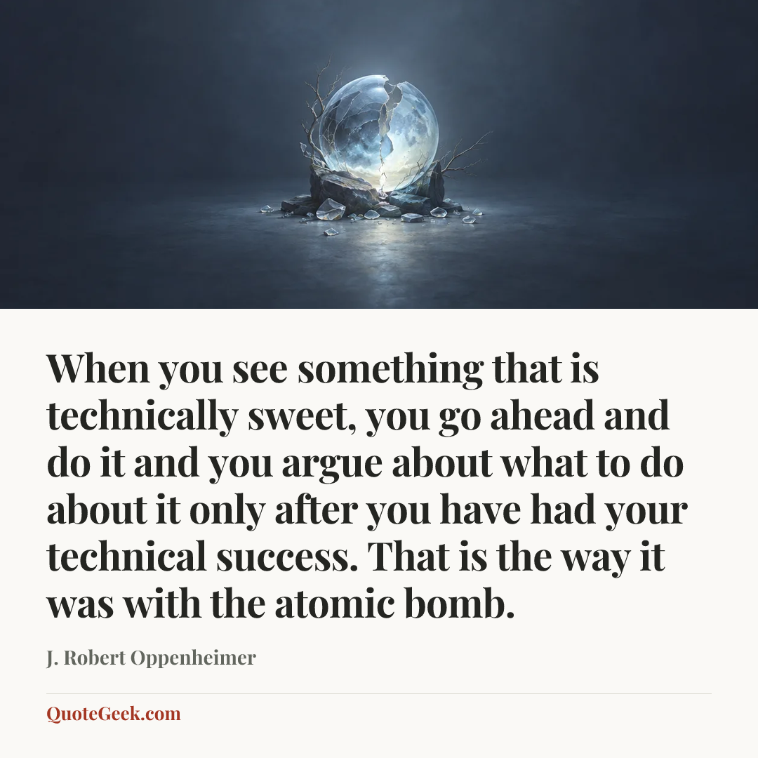 “When you see something that is technically sweet, you go ahead and do it and you argue about what to do about it only after you have had your technical success. That is the way it was with the atomic bomb.” — J. Robert Oppenheimer. Illustrated QuoteGeek card.
