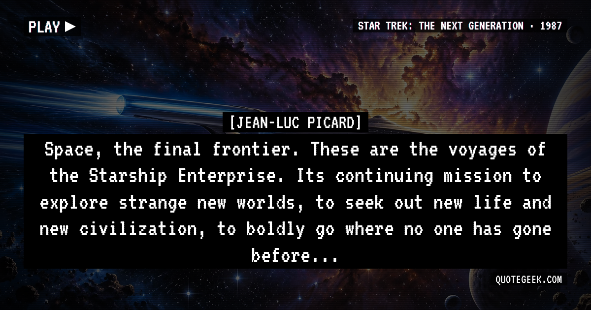 “Space, the final frontier. These are the voyages of the Starship Enterprise. Its continuing mission to explore strange new worlds, to seek out new life and new civilization, to boldly go where no one has gone before...” — Jean-Luc Picard · Star Trek: The Next Generation. Illustrated QuoteGeek card.