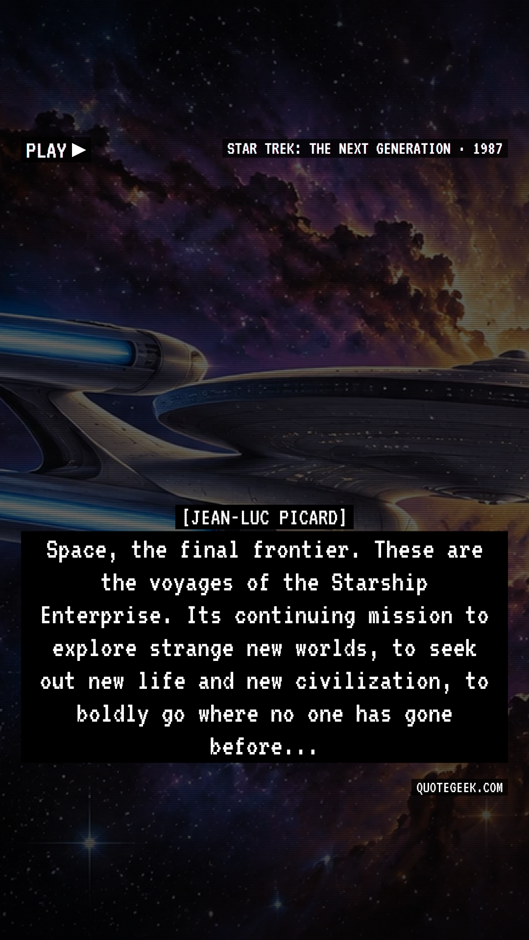 “Space, the final frontier. These are the voyages of the Starship Enterprise. Its continuing mission to explore strange new worlds, to seek out new life and new civilization, to boldly go where no one has gone before...” — Jean-Luc Picard · Star Trek: The Next Generation. Illustrated QuoteGeek card.