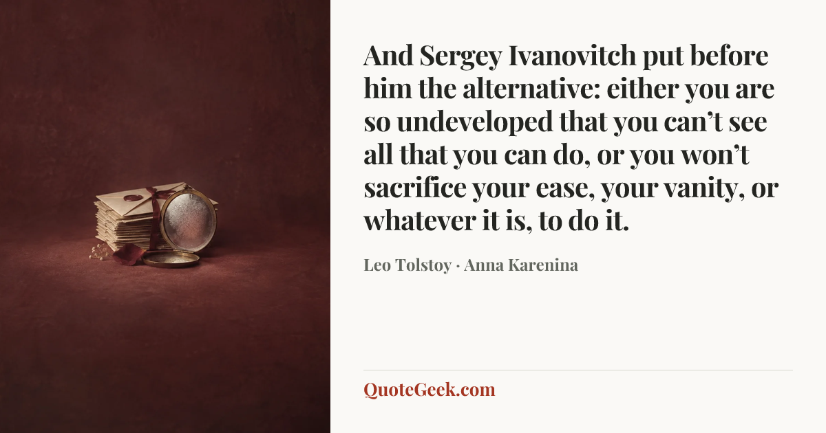 “And Sergey Ivanovitch put before him the alternative: either you are so undeveloped that you can’t see all that you can do, or you won’t sacrifice your ease, your vanity, or whatever it is, to do it.” — Leo Tolstoy · Anna Karenina. Illustrated QuoteGeek card.