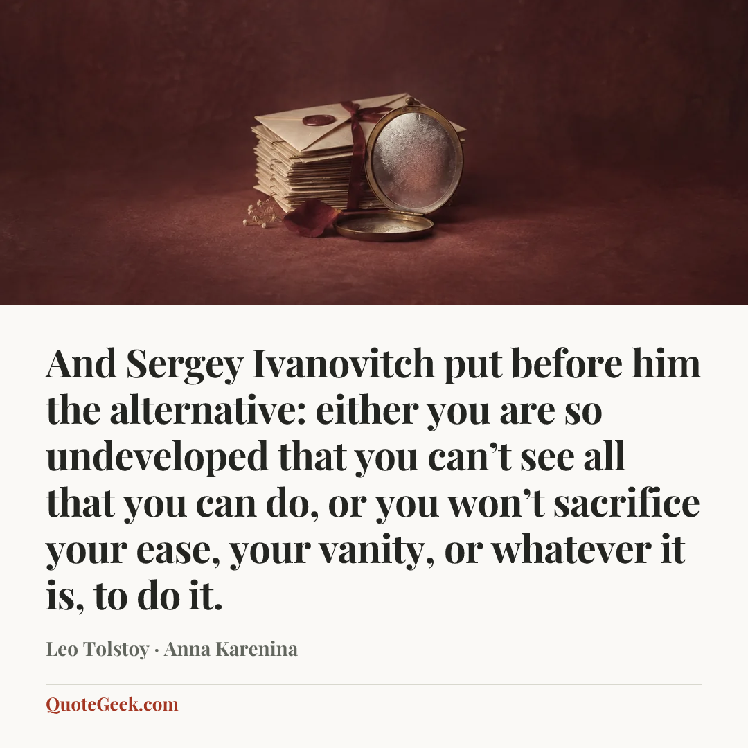 “And Sergey Ivanovitch put before him the alternative: either you are so undeveloped that you can’t see all that you can do, or you won’t sacrifice your ease, your vanity, or whatever it is, to do it.” — Leo Tolstoy · Anna Karenina. Illustrated QuoteGeek card.