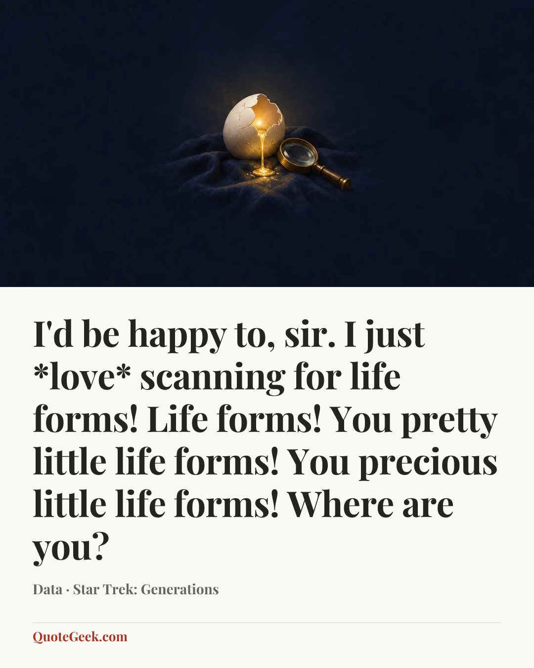“I'd be happy to, sir. I just *love* scanning for life forms! Life forms! You pretty little life forms! You precious little life forms! Where are you?” — Data · Star Trek: Generations. Illustrated QuoteGeek card.