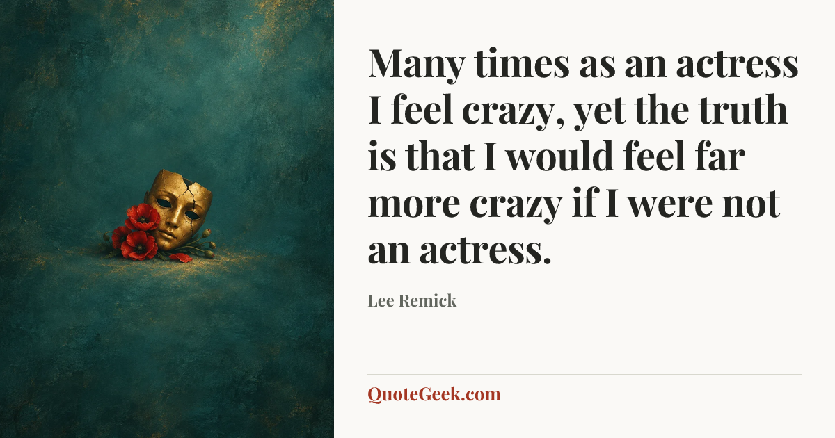 “Many times as an actress I feel crazy, yet the truth is that I would feel far more crazy if I were not an actress.” — Lee Remick. Illustrated QuoteGeek card.