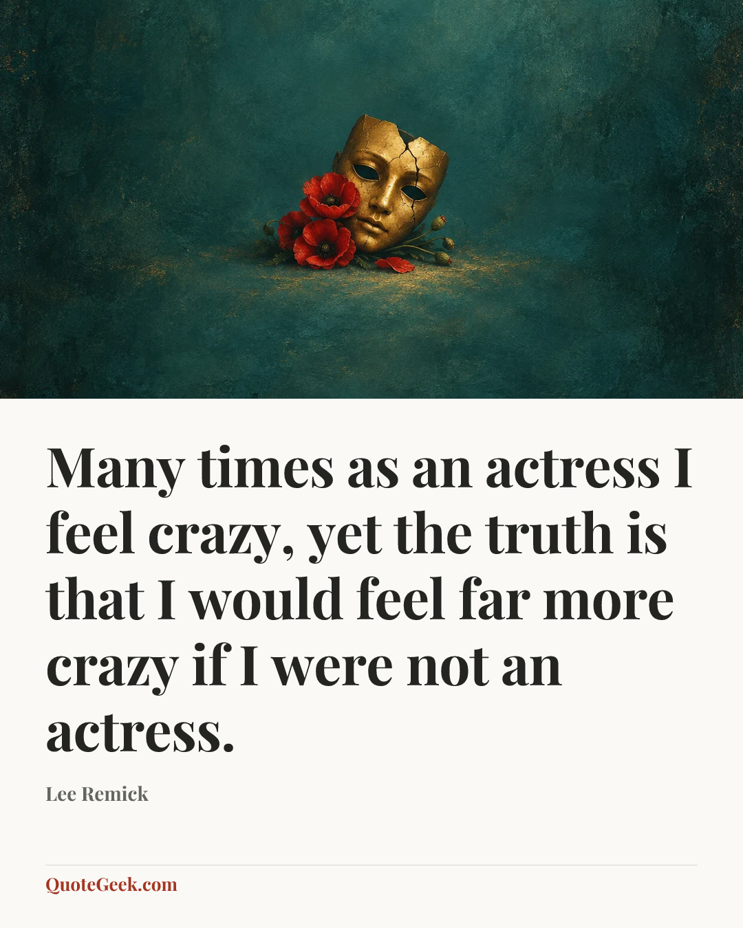“Many times as an actress I feel crazy, yet the truth is that I would feel far more crazy if I were not an actress.” — Lee Remick. Illustrated QuoteGeek card.