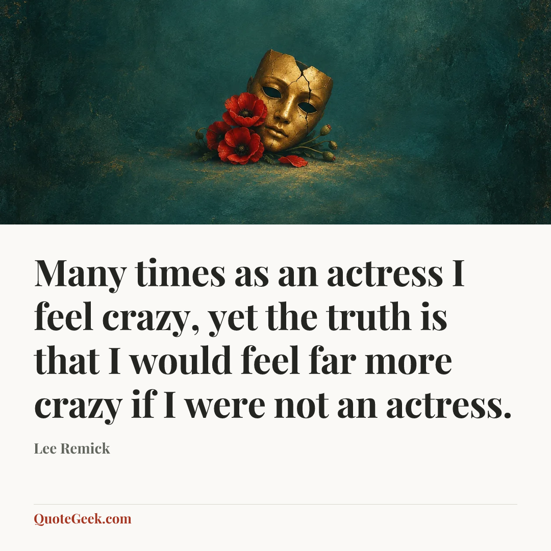 “Many times as an actress I feel crazy, yet the truth is that I would feel far more crazy if I were not an actress.” — Lee Remick. Illustrated QuoteGeek card.