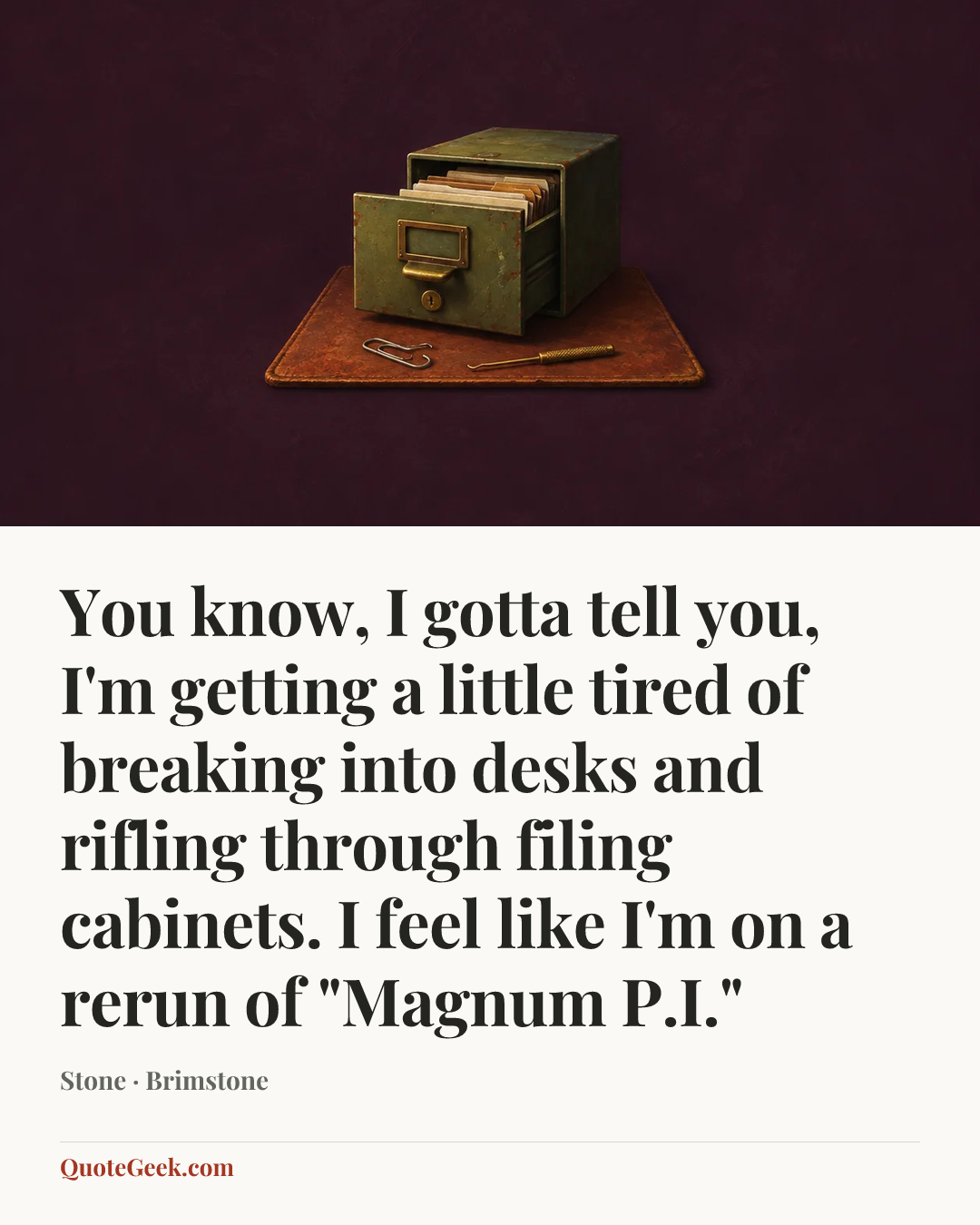 “You know, I gotta tell you, I'm getting a little tired of breaking into desks and rifling through filing cabinets. I feel like I'm on a rerun of "Magnum P.I."” — Stone · Brimstone. Illustrated QuoteGeek card.