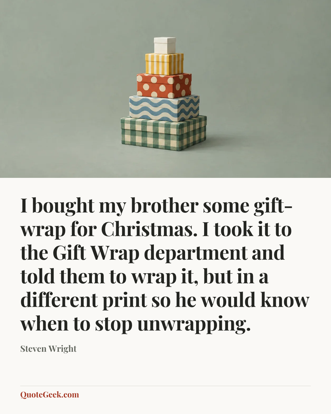 “I bought my brother some gift-wrap for Christmas. I took it to the Gift Wrap department and told them to wrap it, but in a different print so he would know when to stop unwrapping.” — Steven Wright. Illustrated QuoteGeek card.