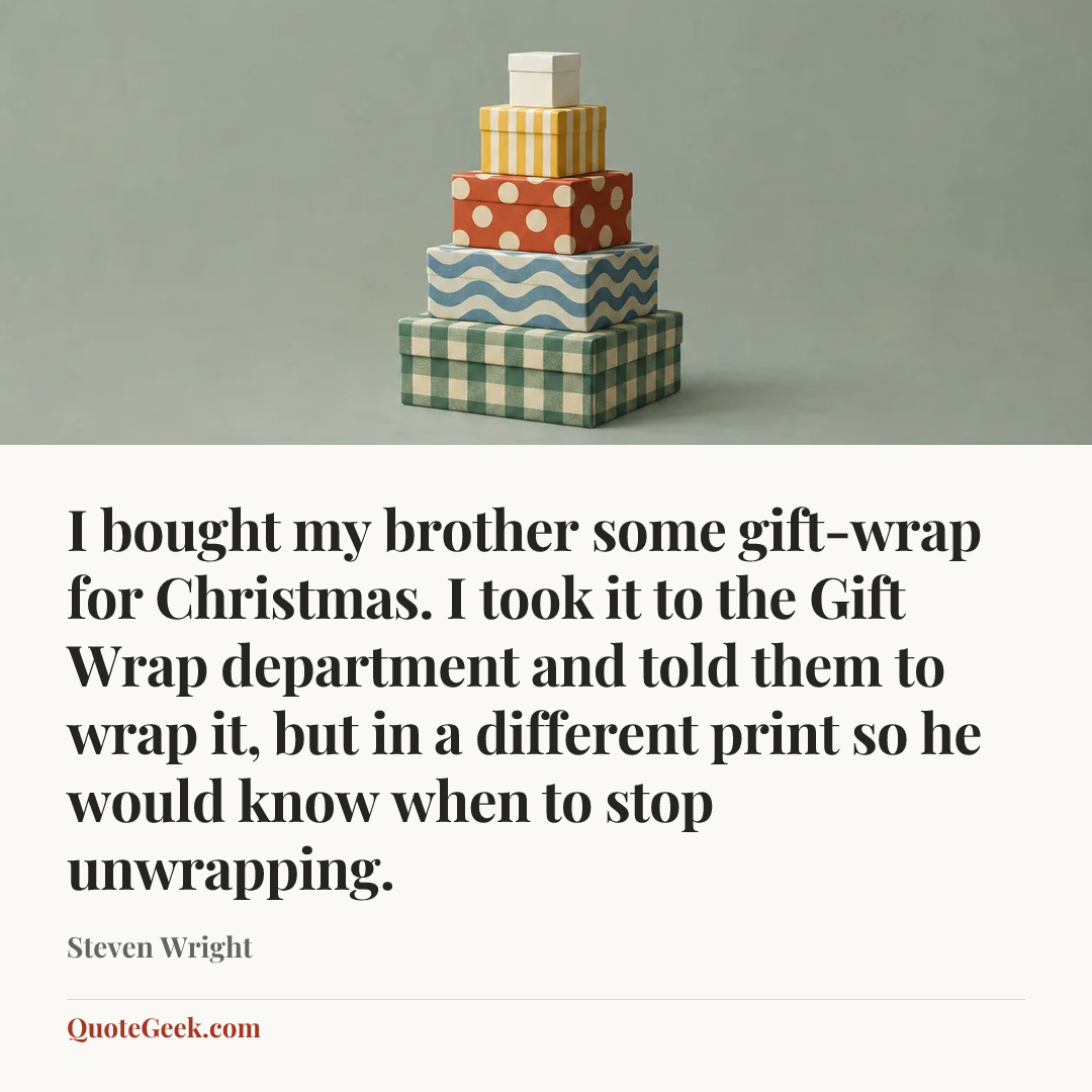 “I bought my brother some gift-wrap for Christmas. I took it to the Gift Wrap department and told them to wrap it, but in a different print so he would know when to stop unwrapping.” — Steven Wright. Illustrated QuoteGeek card.