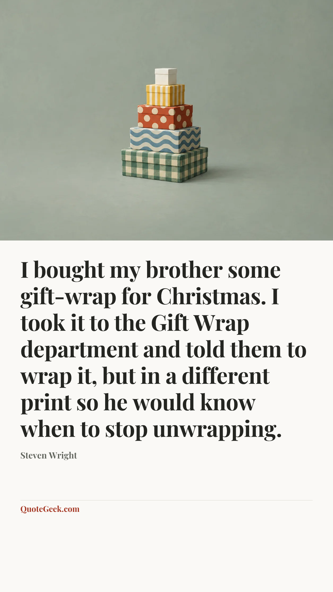 “I bought my brother some gift-wrap for Christmas. I took it to the Gift Wrap department and told them to wrap it, but in a different print so he would know when to stop unwrapping.” — Steven Wright. Illustrated QuoteGeek card.