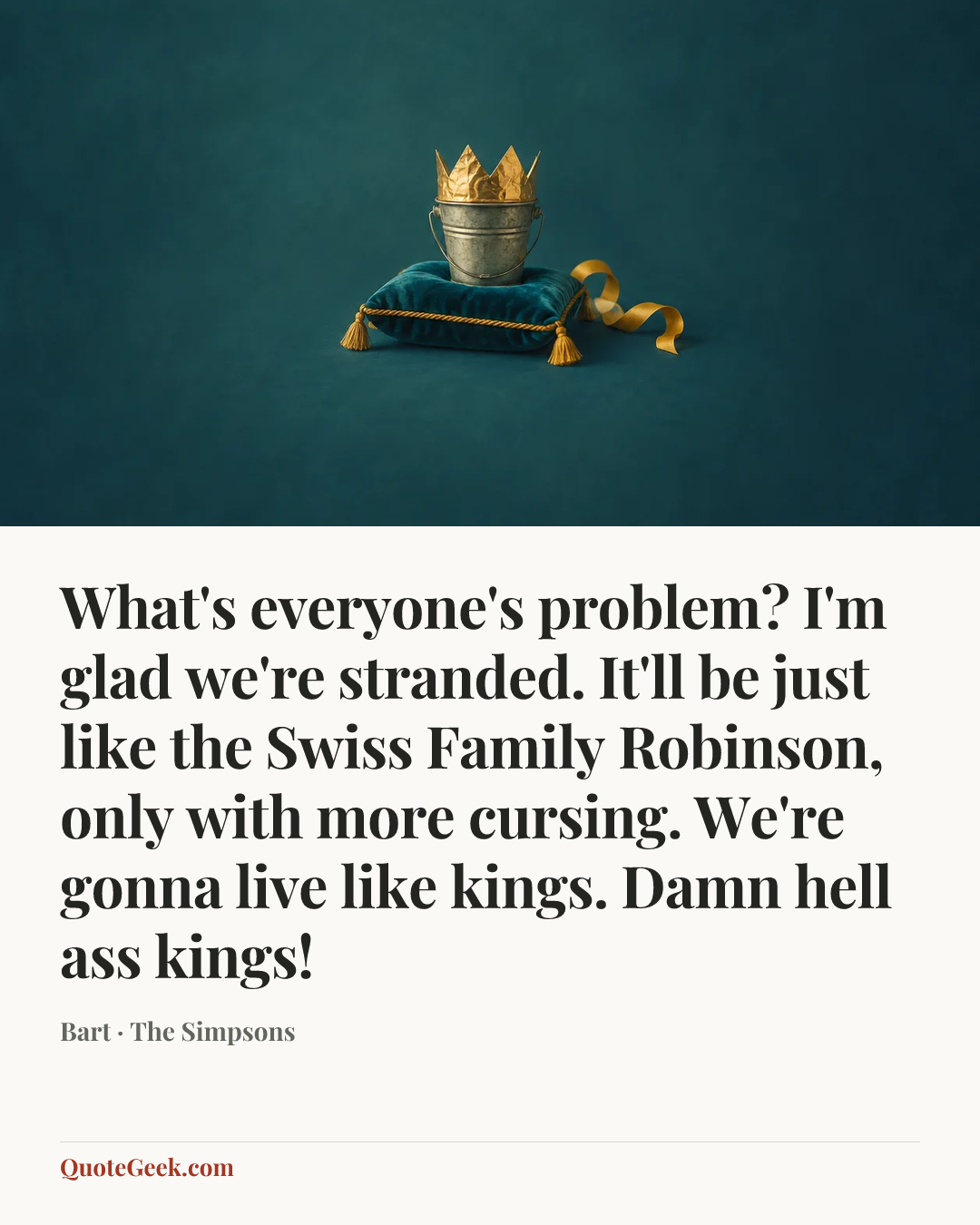 “What's everyone's problem? I'm glad we're stranded. It'll be just like the Swiss Family Robinson, only with more cursing. We're gonna live like kings. Damn hell ass kings!” — Bart · The Simpsons. Illustrated QuoteGeek card.